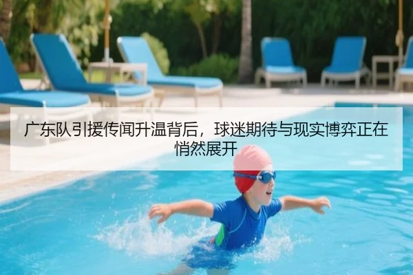 广东队引援传闻升温背后，球迷期待与现实博弈正在悄然展开